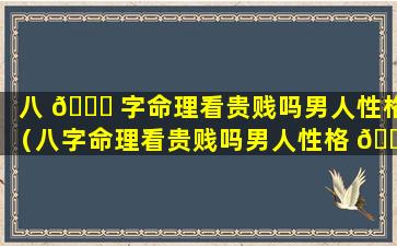 八 🐕 字命理看贵贱吗男人性格（八字命理看贵贱吗男人性格 🐕 怎么样）